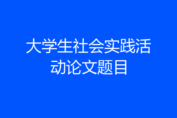大学生社会实践活动论文题目