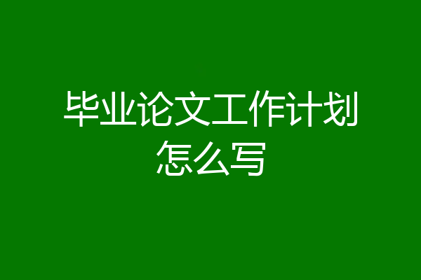 毕业论文工作计划怎么写