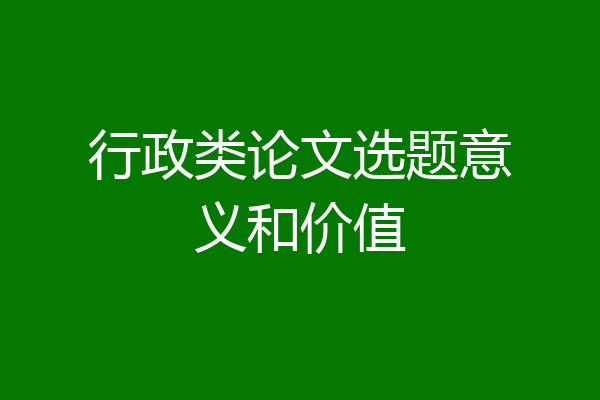 行政类论文选题意义和价值