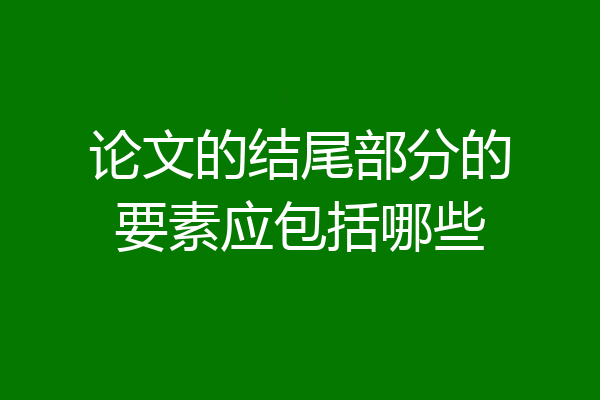 论文的结尾部分的要素应包括哪些