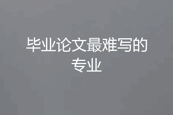 毕业论文最难写的专业