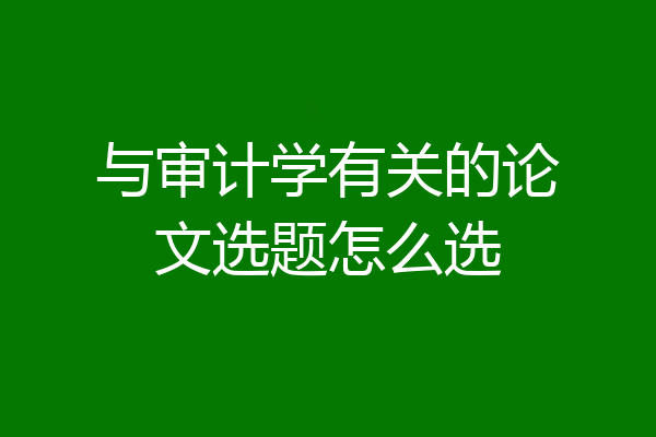 与审计学有关的论文选题怎么选