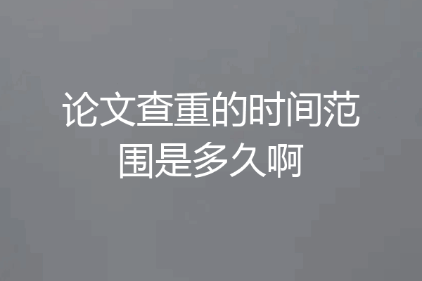 论文查重的时间范围是多久啊
