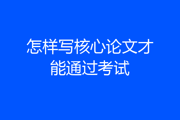 怎样写核心论文才能通过考试