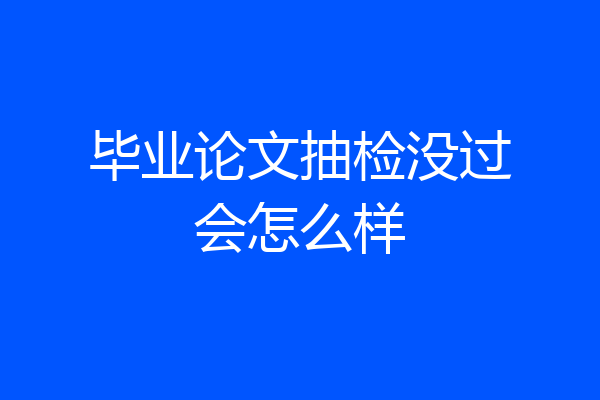 毕业论文抽检没过会怎么样