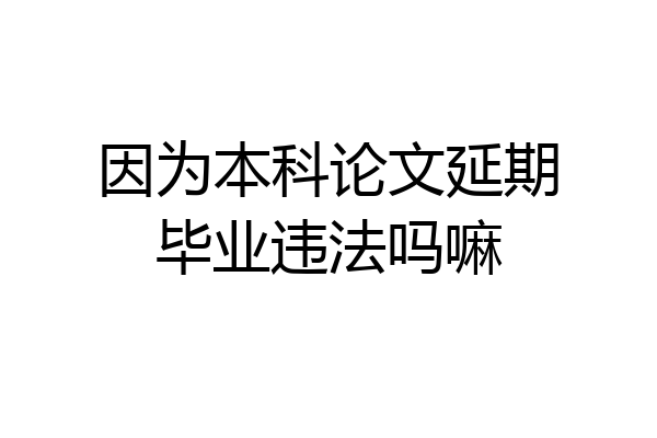 因为本科论文延期毕业违法吗嘛