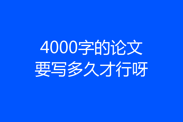 4000字的论文要写多久才行呀