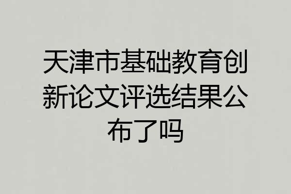 天津市基础教育创新论文评选结果公布了吗