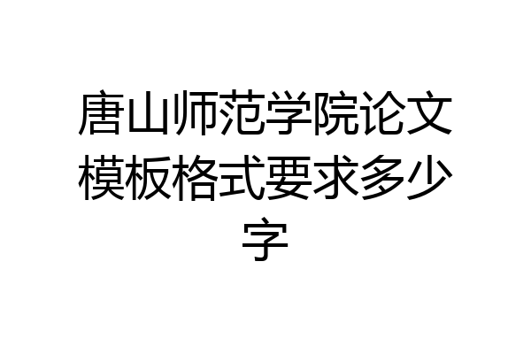 唐山师范学院论文模板格式要求多少字