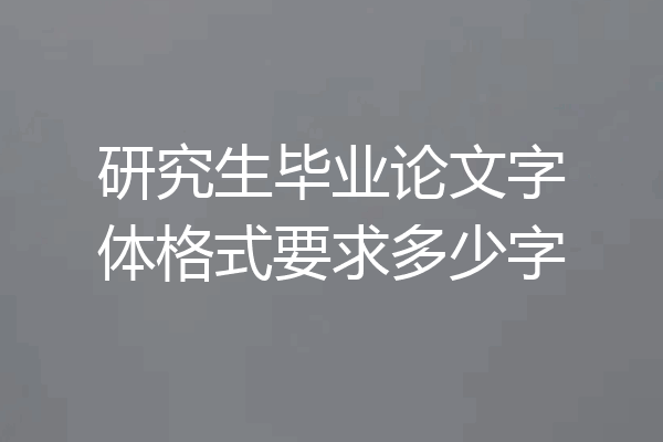 研究生毕业论文字体格式要求多少字