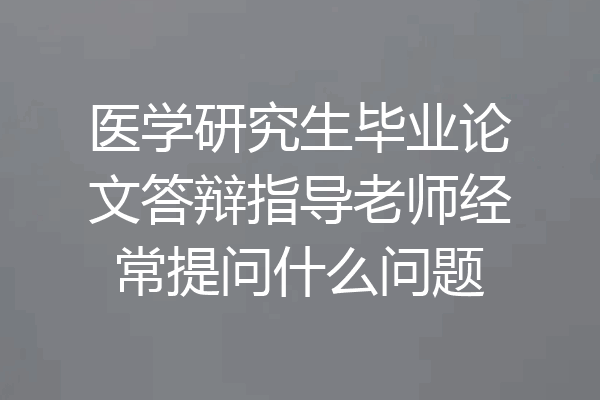 医学研究生毕业论文答辩指导老师经常提问什么问题