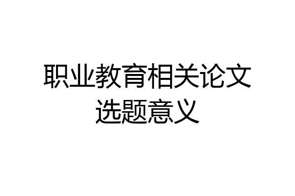 职业教育相关论文选题意义