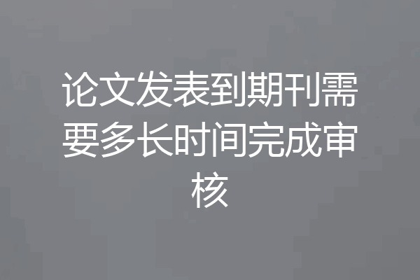 论文发表到期刊需要多长时间完成审核