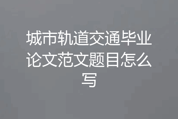 城市轨道交通毕业论文范文题目怎么写