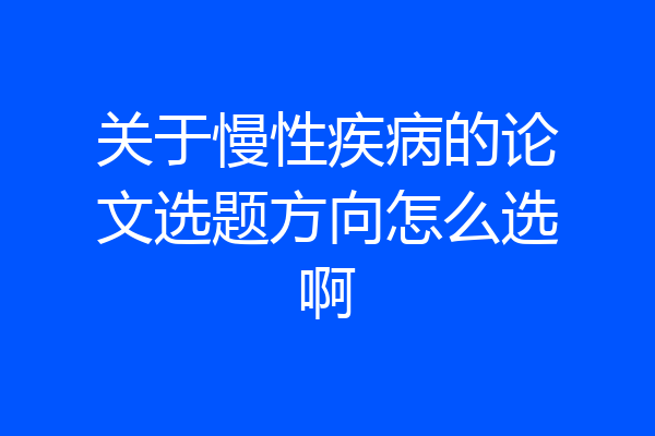 关于慢性疾病的论文选题方向怎么选啊