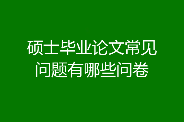 硕士毕业论文常见问题有哪些问卷