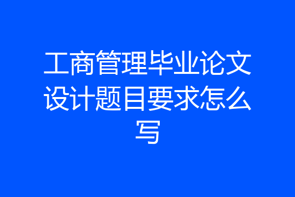 工商管理毕业论文设计题目要求怎么写