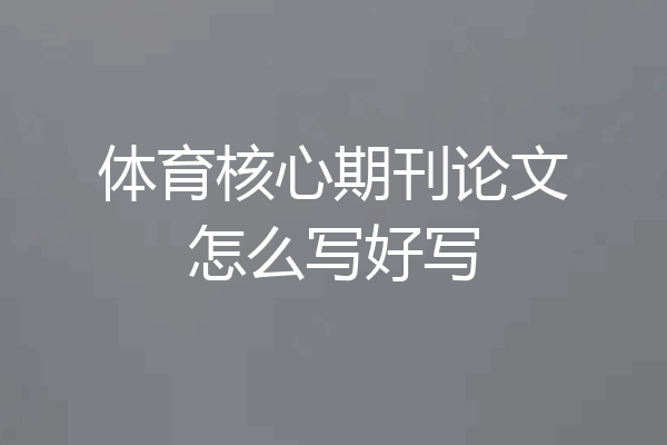 体育核心期刊论文怎么写好写