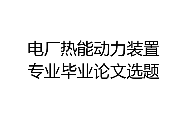 电厂热能动力装置专业毕业论文选题