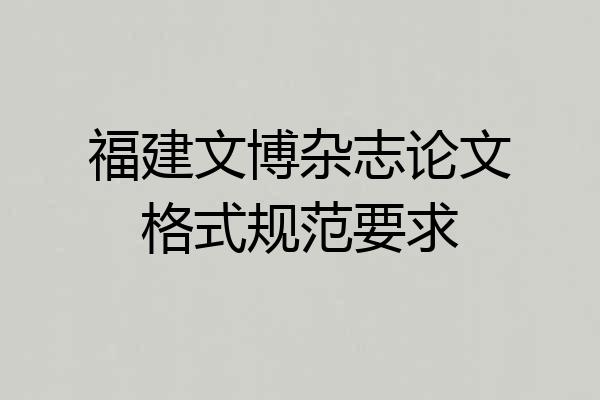 福建文博杂志论文格式规范要求