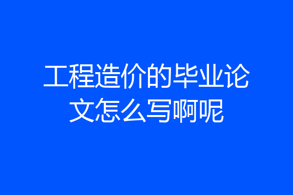 工程造价的毕业论文怎么写啊呢