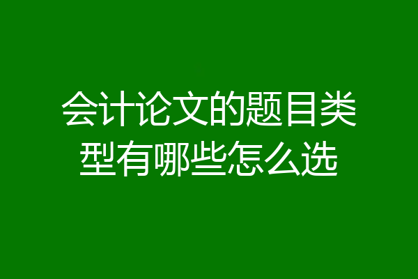 会计论文的题目类型有哪些怎么选