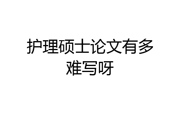 护理硕士论文有多难写呀
