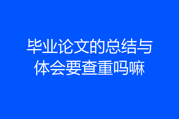 毕业论文的总结与体会要查重吗嘛