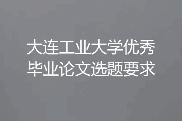 大连工业大学优秀毕业论文选题要求
