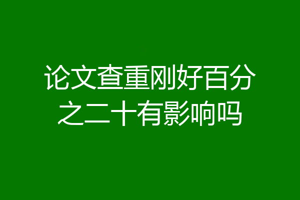 论文查重刚好百分之二十有影响吗