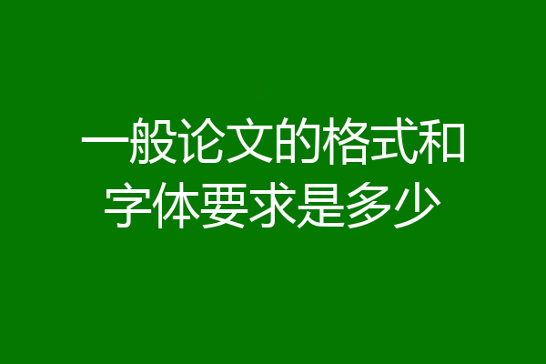 一般论文的格式和字体要求是多少