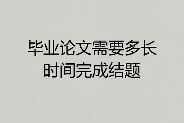 毕业论文需要多长时间完成结题