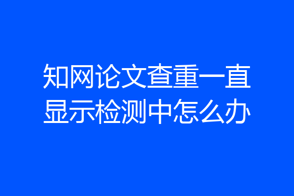 知网论文查重一直显示检测中怎么办