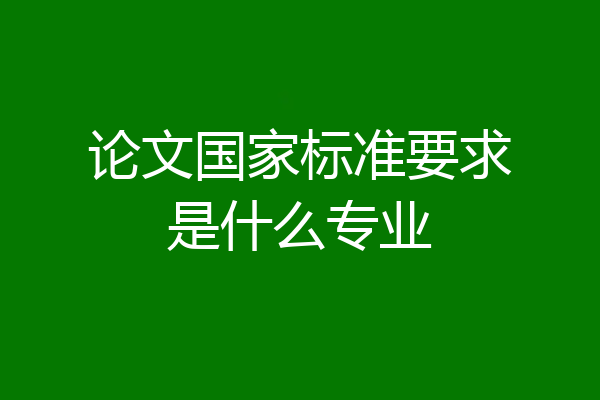 论文国家标准要求是什么专业