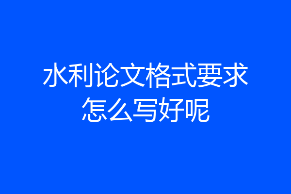 水利论文格式要求怎么写好呢
