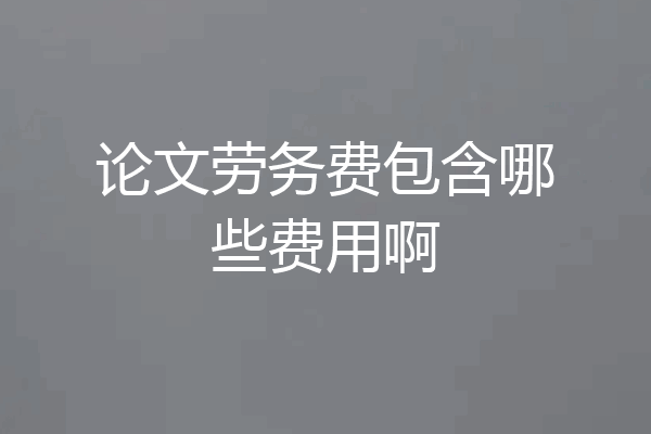论文劳务费包含哪些费用啊