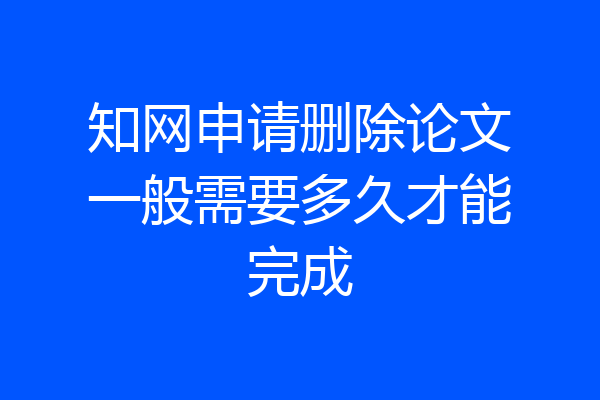 知网申请删除论文一般需要多久才能完成