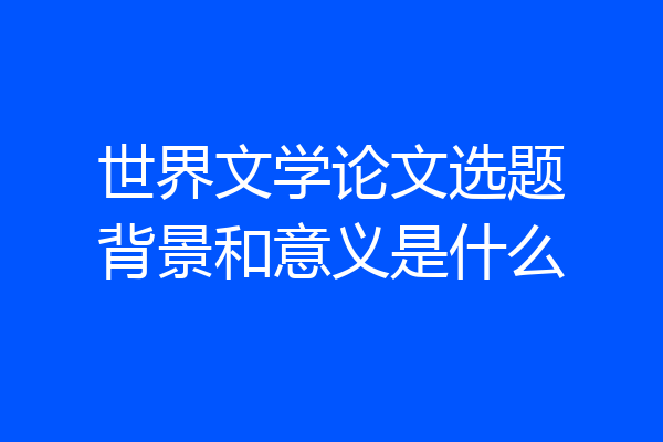 世界文学论文选题背景和意义是什么