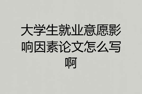 大学生就业意愿影响因素论文怎么写啊