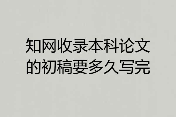 知网收录本科论文的初稿要多久写完