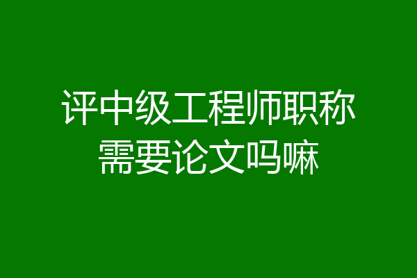 评中级工程师职称需要论文吗嘛