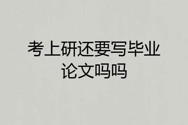 考上研还要写毕业论文吗吗