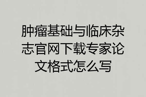 肿瘤基础与临床杂志官网下载专家论文格式怎么写