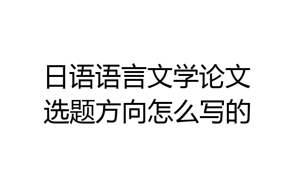 日语语言文学论文选题方向怎么写的