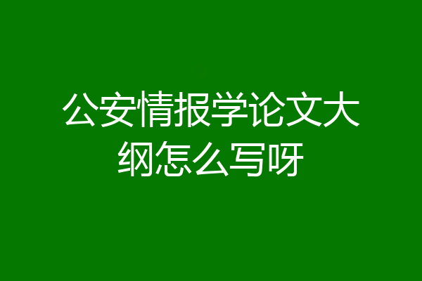 公安情报学论文大纲怎么写呀