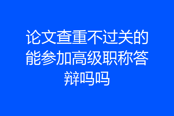 论文查重不过关的能参加高级职称答辩吗吗
