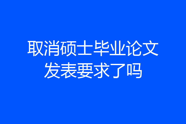 取消硕士毕业论文发表要求了吗