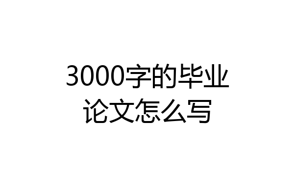 3000字的毕业论文怎么写