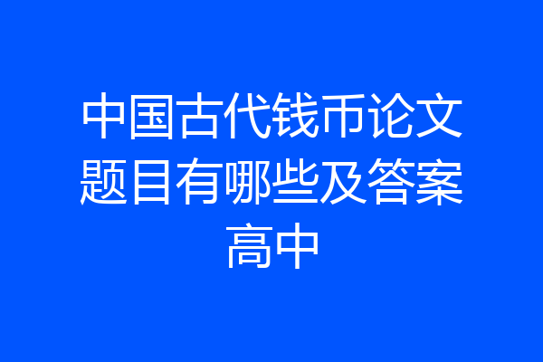 中国古代钱币论文题目有哪些及答案高中