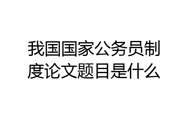 我国国家公务员制度论文题目是什么